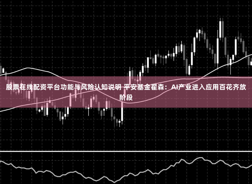 股票在线配资平台功能与风险认知说明 平安基金翟森：AI产业进入应用百花齐放阶段