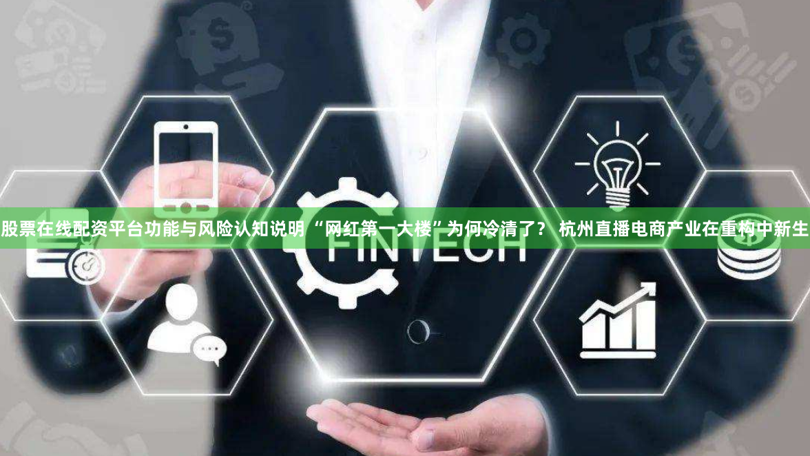 股票在线配资平台功能与风险认知说明 “网红第一大楼”为何冷清了？ 杭州直播电商产业在重构中新生