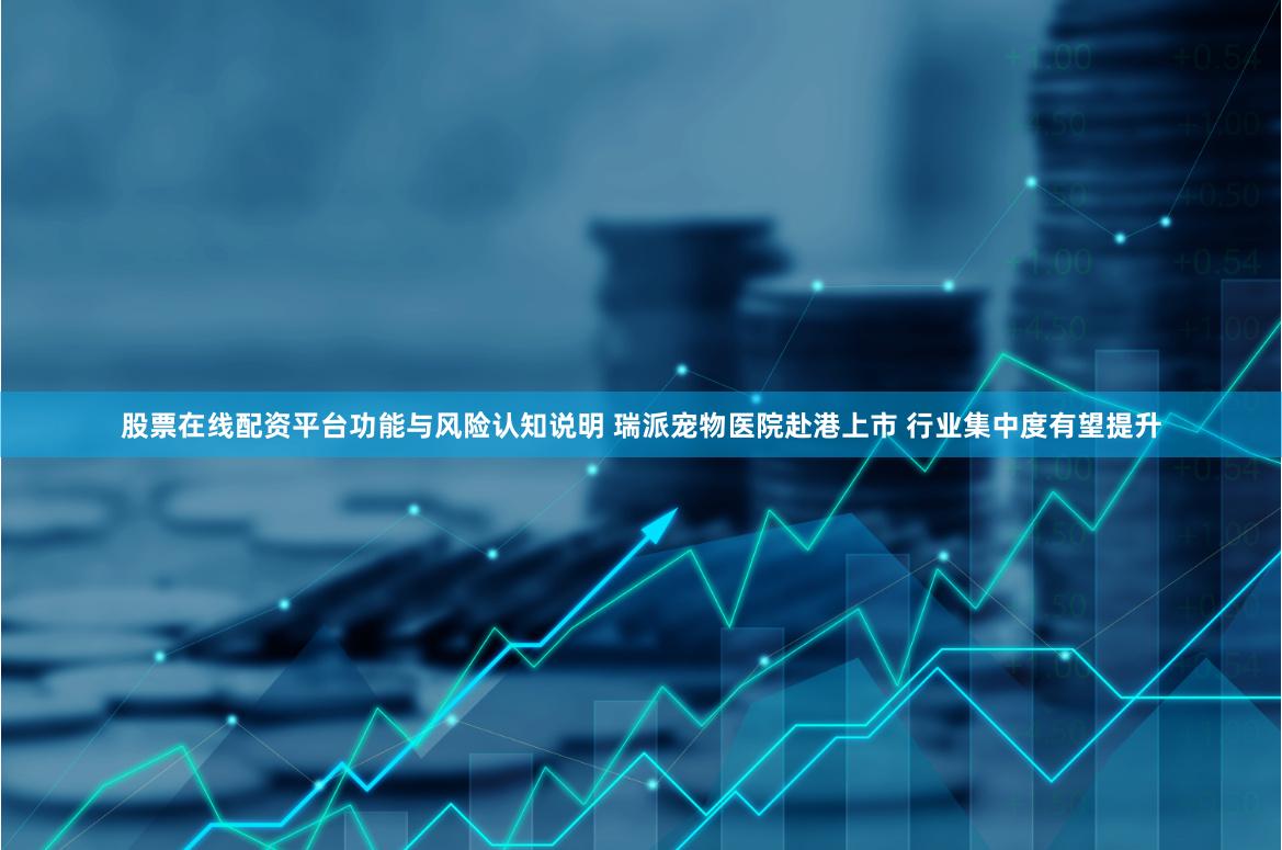 股票在线配资平台功能与风险认知说明 瑞派宠物医院赴港上市 行业集中度有望提升