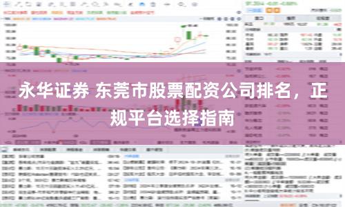 永华证券 东莞市股票配资公司排名，正规平台选择指南