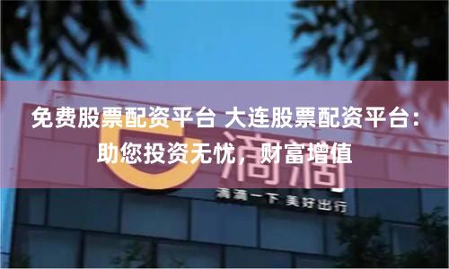 免费股票配资平台 大连股票配资平台：助您投资无忧，财富增值