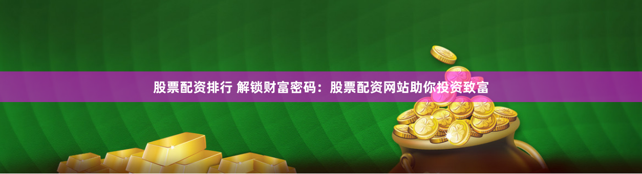 股票配资排行 解锁财富密码：股票配资网站助你投资致富