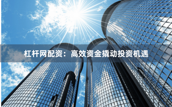 杠杆网配资：高效资金撬动投资机遇