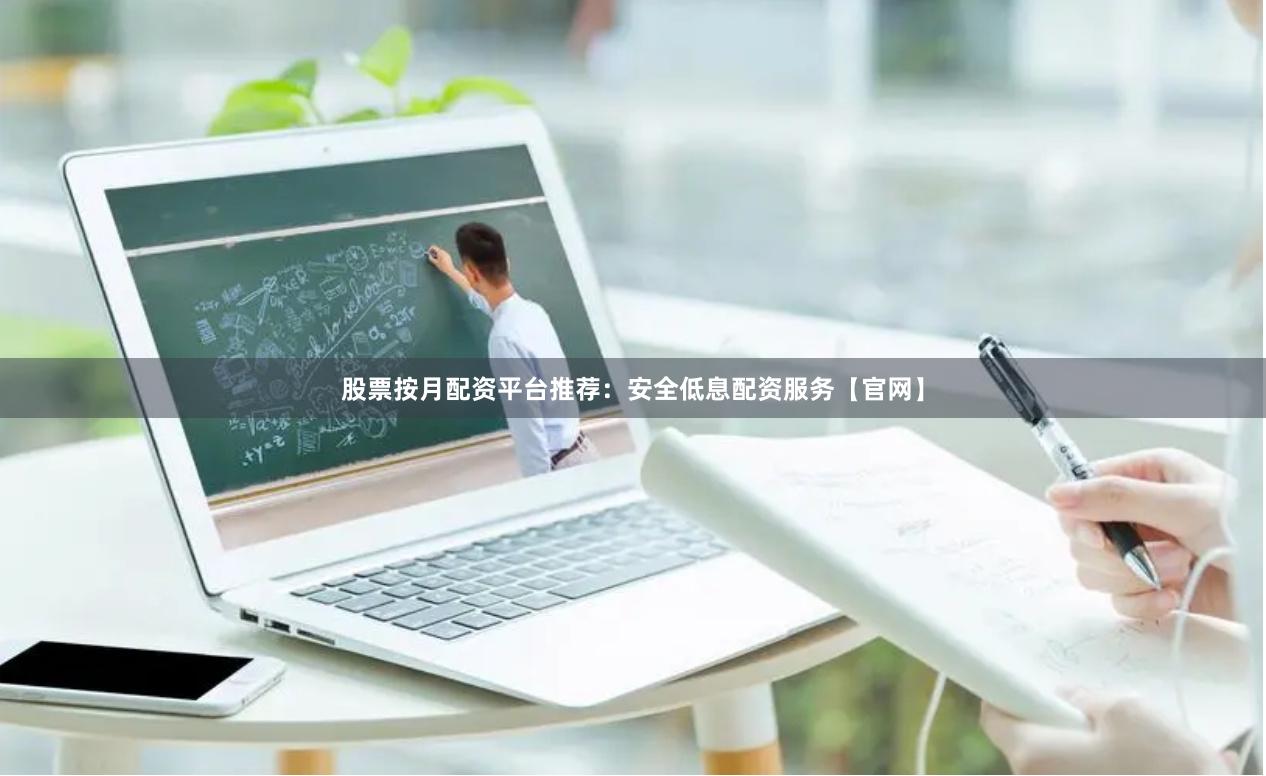 股票按月配资平台推荐：安全低息配资服务【官网】