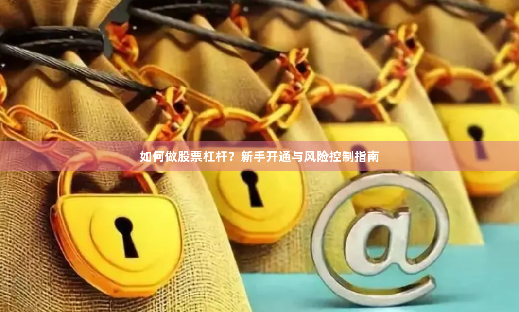 如何做股票杠杆？新手开通与风险控制指南