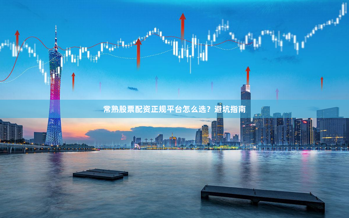 常熟股票配资正规平台怎么选？避坑指南