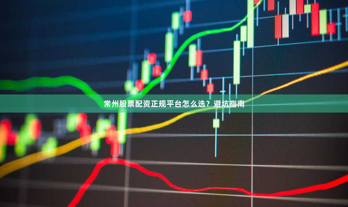 常州股票配资正规平台怎么选？避坑指南