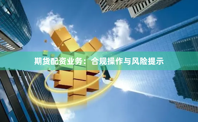 期货配资业务：合规操作与风险提示