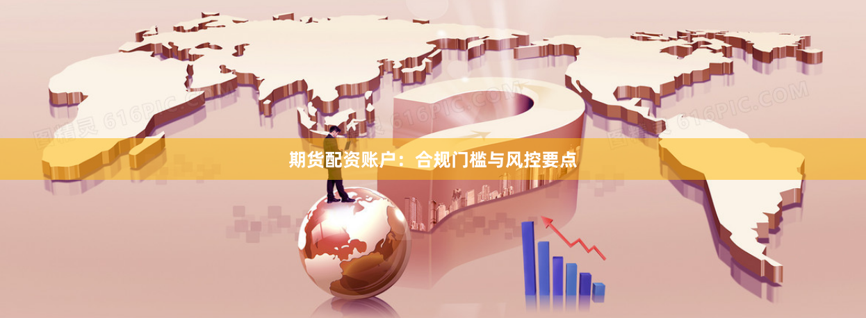 期货配资账户：合规门槛与风控要点